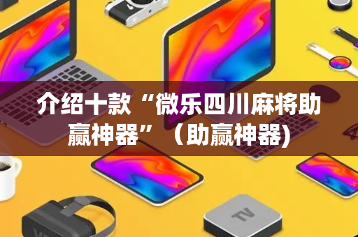 介绍十款“微乐四川麻将助赢神器”（助赢神器)