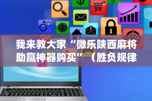 我来教大家“微乐陕西麻将助赢神器购买”（胜负规律拿好牌)