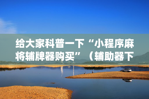给大家科普一下“小程序麻将辅牌器购买”（辅助器下载)