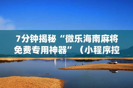 7分钟揭秘“微乐海南麻将免费专用神器”（小程序控牌器)