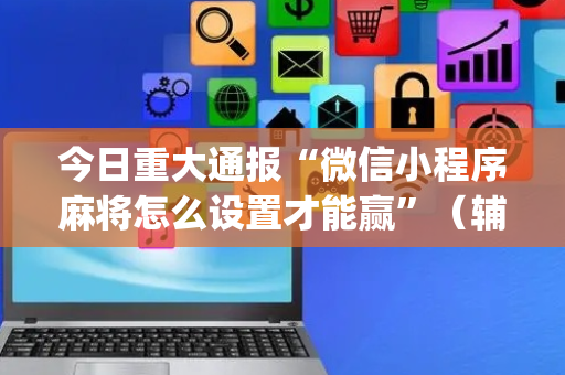 今日重大通报“微信小程序麻将怎么设置才能赢”（辅助器插件)