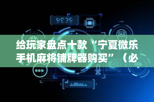 给玩家盘点十款“宁夏微乐手机麻将铺牌器购买”（必赢神器辅助器)