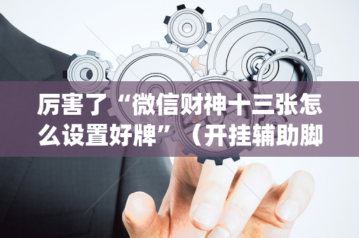 厉害了“微信财神十三张怎么设置好牌”（开挂辅助脚本)