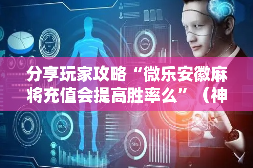 分享玩家攻略“微乐安徽麻将充值会提高胜率么”（神器通用版)