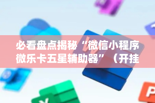 必看盘点揭秘“微信小程序微乐卡五星辅助器”（开挂辅助器脚本)