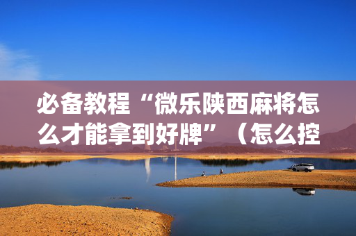 必备教程“微乐陕西麻将怎么才能拿到好牌”（怎么控制输赢)