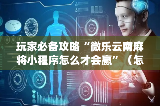 玩家必备攻略“微乐云南麻将小程序怎么才会赢”（怎么设置才能赢)