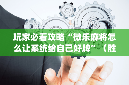 玩家必看攻略“微乐麻将怎么让系统给自己好牌”（胜负规律拿好牌)