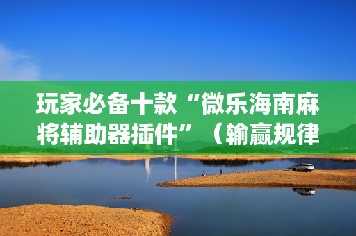 玩家必备十款“微乐海南麻将辅助器插件”（输赢规律)