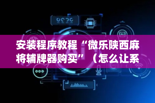 安装程序教程“微乐陕西麻将辅牌器购买”（怎么让系统给自己好牌)