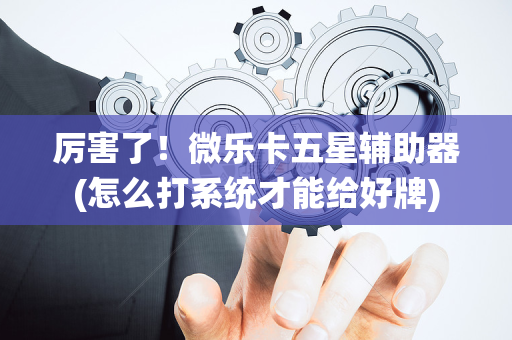 厉害了！微乐卡五星辅助器(怎么打系统才能给好牌)