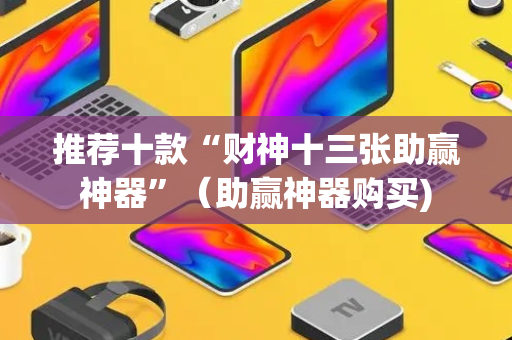 推荐十款“财神十三张助赢神器”（助赢神器购买)