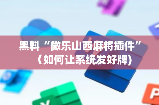 黑料“微乐山西麻将插件”（如何让系统发好牌)