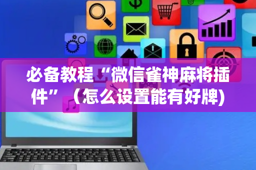 必备教程“微信雀神麻将插件”（怎么设置能有好牌)