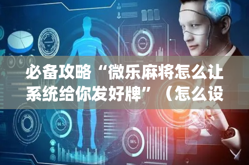 必备攻略“微乐麻将怎么让系统给你发好牌”（怎么设置才能赢)