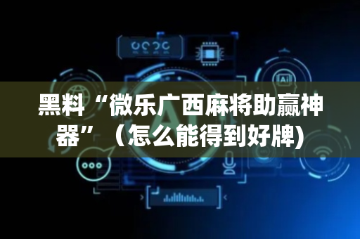 黑料“微乐广西麻将助赢神器”（怎么能得到好牌)