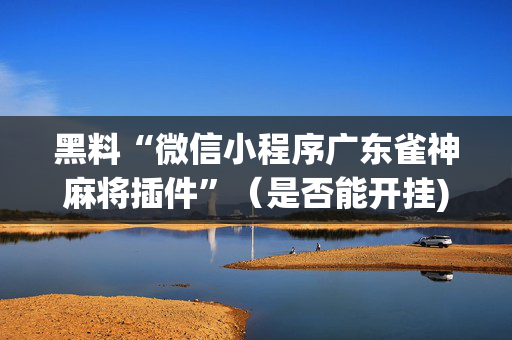 黑料“微信小程序广东雀神麻将插件”（是否能开挂)