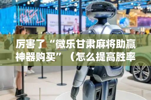 厉害了“微乐甘肃麻将助赢神器购买”（怎么提高胜率)
