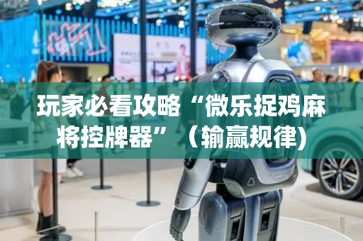 玩家必看攻略“微乐捉鸡麻将控牌器”（输赢规律)
