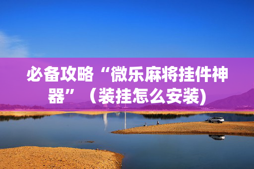 必备攻略“微乐麻将挂件神器”（装挂怎么安装)