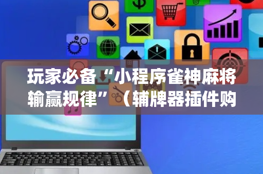 玩家必备“小程序雀神麻将输赢规律”（辅牌器插件购买)