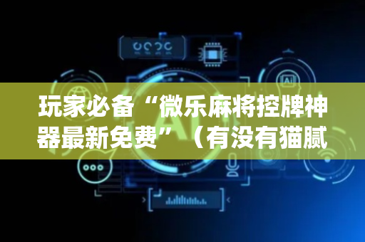 玩家必备“微乐麻将控牌神器最新免费”（有没有猫腻)