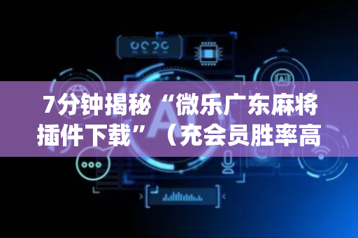 7分钟揭秘“微乐广东麻将插件下载”（充会员胜率高)