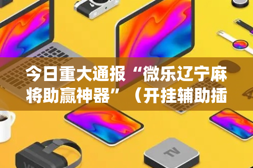 今日重大通报“微乐辽宁麻将助赢神器”（开挂辅助插件)