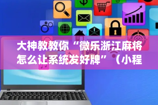 大神教教你“微乐浙江麻将怎么让系统发好牌”（小程序必赢神器)
