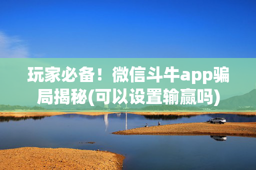 玩家必备！微信斗牛app骗局揭秘(可以设置输赢吗)