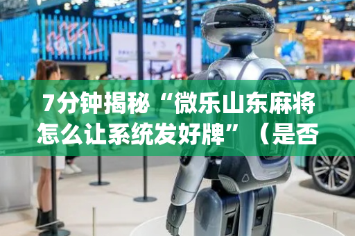 7分钟揭秘“微乐山东麻将怎么让系统发好牌”（是否能开挂)