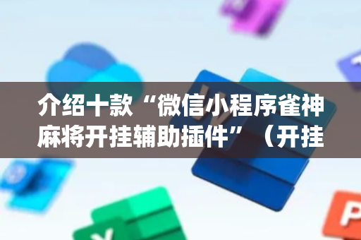 介绍十款“微信小程序雀神麻将开挂辅助插件”（开挂辅助插件)