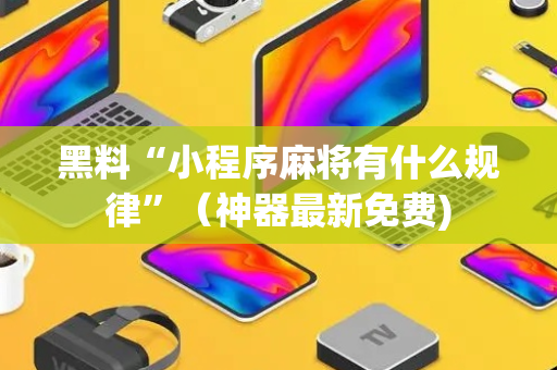 黑料“小程序麻将有什么规律”（神器最新免费)