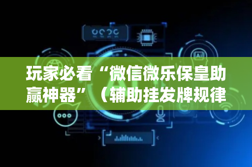 玩家必看“微信微乐保皇助赢神器”（辅助挂发牌规律)
