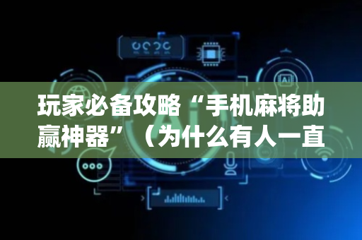 玩家必备攻略“手机麻将助赢神器”（为什么有人一直赢)