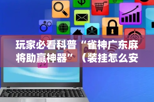 玩家必看科普“雀神广东麻将助赢神器”（装挂怎么安装)