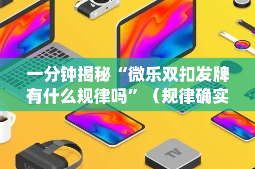 一分钟揭秘“微乐双扣发牌有什么规律吗”（规律确实有挂)