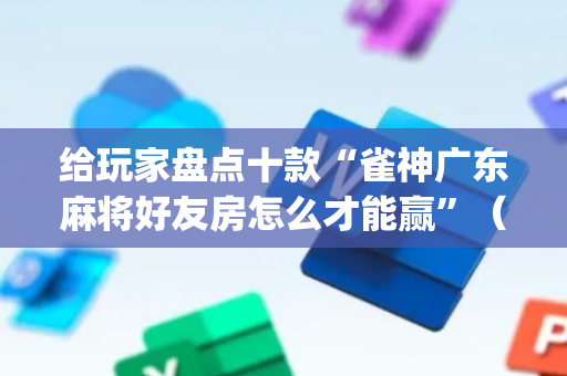 给玩家盘点十款“雀神广东麻将好友房怎么才能赢”（透明器教程)