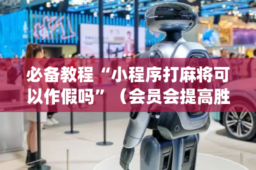 必备教程“小程序打麻将可以作假吗”（会员会提高胜率吗)