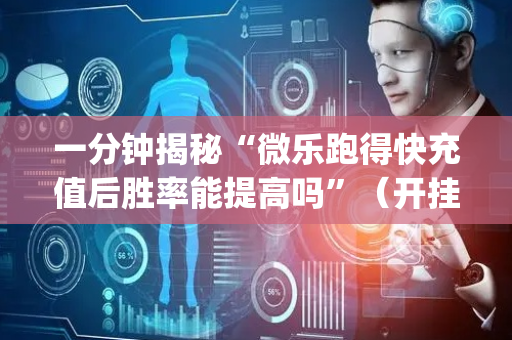 一分钟揭秘“微乐跑得快充值后胜率能提高吗”（开挂辅助器脚本)