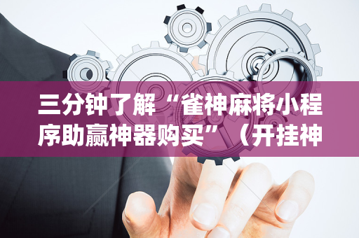 三分钟了解“雀神麻将小程序助赢神器购买”（开挂神器下载)