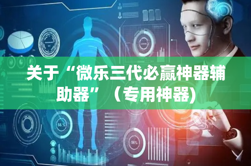 关于“微乐三代必赢神器辅助器”（专用神器)