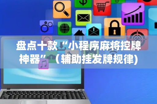 盘点十款“小程序麻将控牌神器”（辅助挂发牌规律)