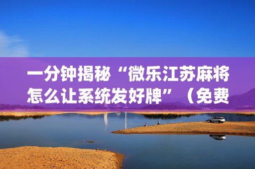 一分钟揭秘“微乐江苏麻将怎么让系统发好牌”（免费辅助)