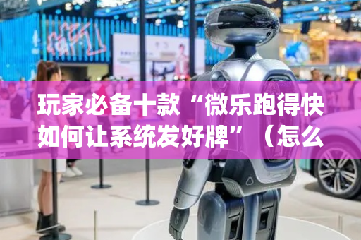 玩家必备十款“微乐跑得快如何让系统发好牌”（怎么让系统给自己好牌)