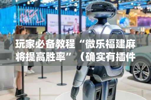 玩家必备教程“微乐福建麻将提高胜率”（确实有插件吗)