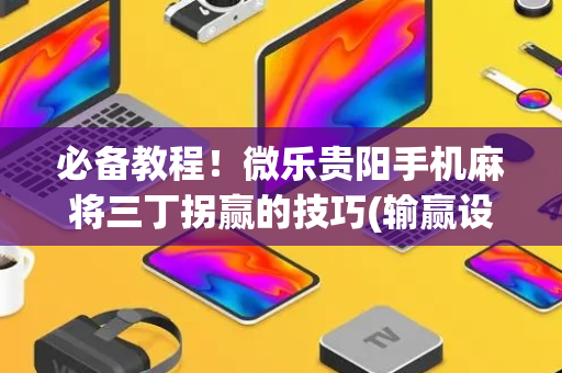 必备教程！微乐贵阳手机麻将三丁拐赢的技巧(输赢设置胡牌规律)