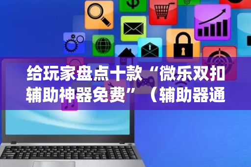 给玩家盘点十款“微乐双扣辅助神器免费”（辅助器通用版)
