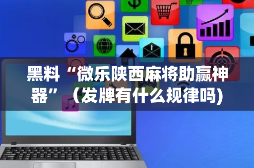 黑料“微乐陕西麻将助赢神器”（发牌有什么规律吗)