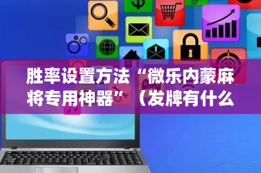 胜率设置方法“微乐内蒙麻将专用神器”（发牌有什么规律吗)